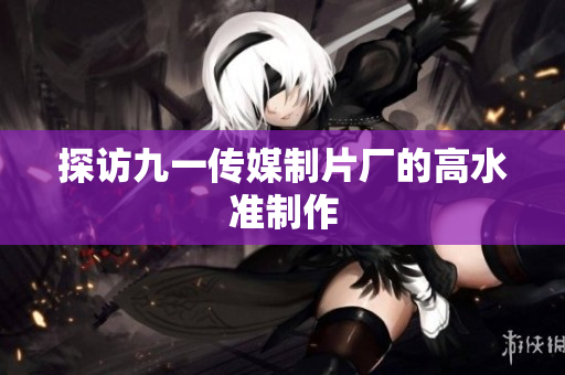 探访九一传媒制片厂的高水准制作