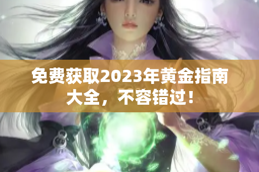 免费获取2023年黄金指南大全，不容错过！
