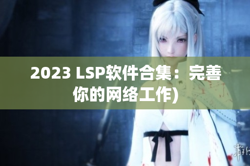 2023 LSP软件合集：完善你的网络工作)