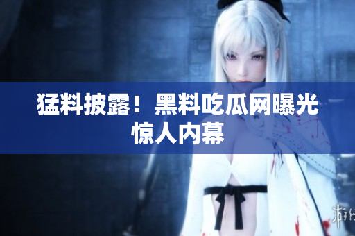 猛料披露！黑料吃瓜网曝光惊人内幕