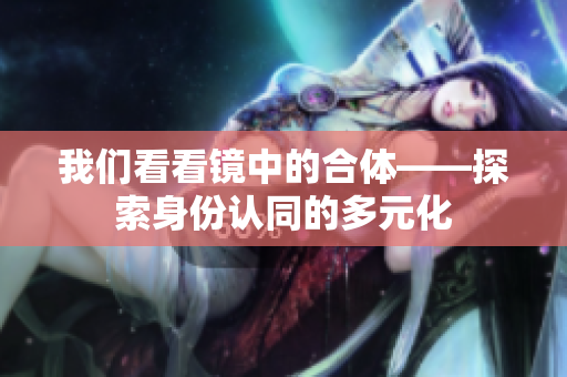 我们看看镜中的合体——探索身份认同的多元化