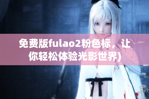免费版fulao2粉色标，让你轻松体验光影世界)