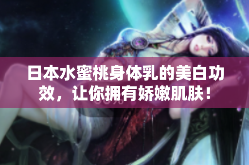 日本水蜜桃身体乳的美白功效，让你拥有娇嫩肌肤！