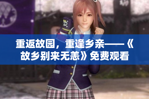 重返故园，重逢乡亲——《故乡别来无恙》免费观看