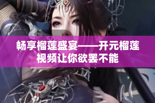 畅享榴莲盛宴——开元榴莲视频让你欲罢不能