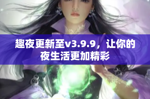 趣夜更新至v3.9.9，让你的夜生活更加精彩
