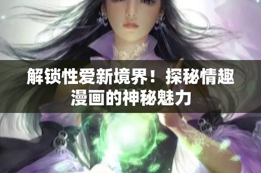 解锁性爱新境界！探秘情趣漫画的神秘魅力