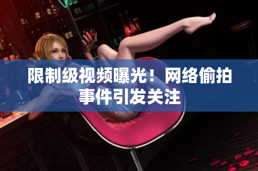 限制级视频曝光！网络偷拍事件引发关注