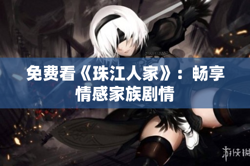 免费看《珠江人家》：畅享情感家族剧情