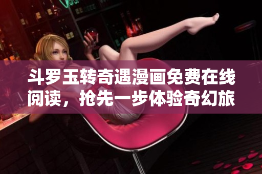 斗罗玉转奇遇漫画免费在线阅读，抢先一步体验奇幻旅程！