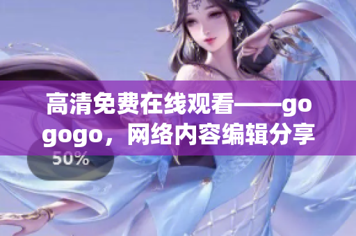 高清免费在线观看——gogogo，网络内容编辑分享