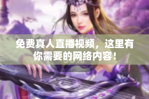 免费真人直播视频，这里有你需要的网络内容！