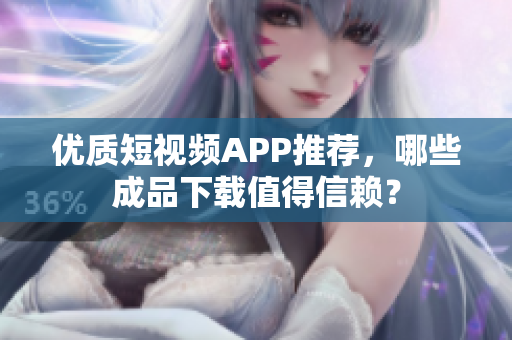 优质短视频APP推荐，哪些成品下载值得信赖？
