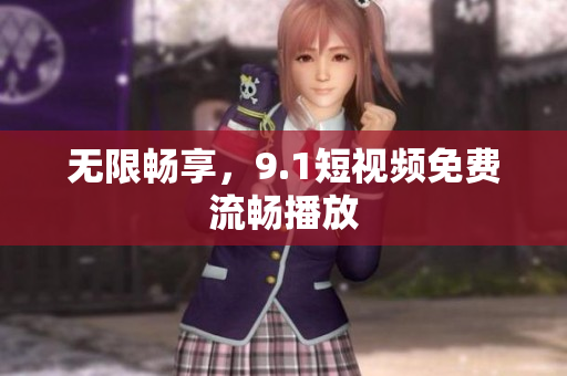 无限畅享，9.1短视频免费流畅播放