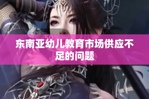 东南亚幼儿教育市场供应不足的问题