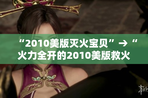 “2010美版灭火宝贝”→“火力全开的2010美版救火队”