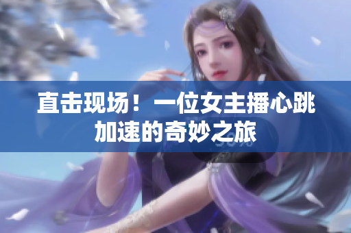 直击现场！一位女主播心跳加速的奇妙之旅
