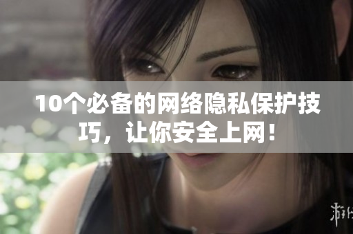 10个必备的网络隐私保护技巧，让你安全上网！