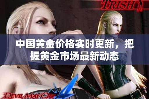 中国黄金价格实时更新，把握黄金市场最新动态
