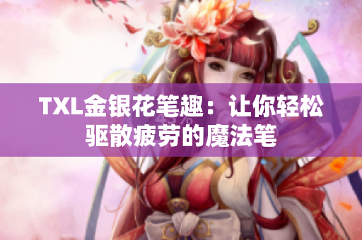 TXL金银花笔趣：让你轻松驱散疲劳的魔法笔