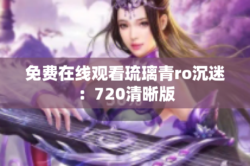 免费在线观看琉璃青ro沉迷：720清晰版