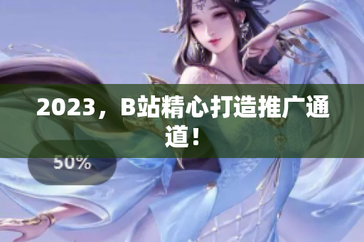 2023，B站精心打造推广通道！