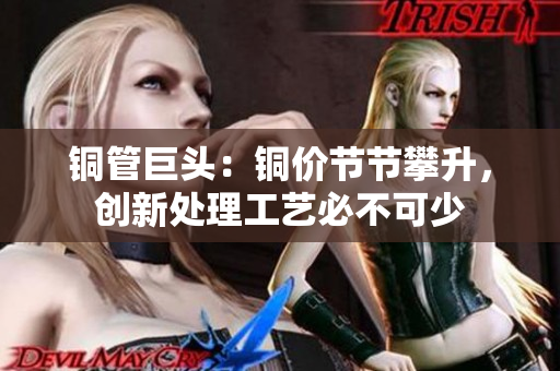 铜管巨头：铜价节节攀升，创新处理工艺必不可少