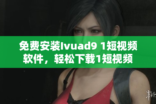 免费安装Ivuad9 1短视频软件，轻松下载1短视频