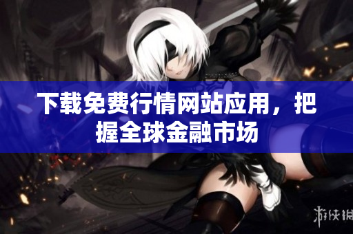 下载免费行情网站应用，把握全球金融市场