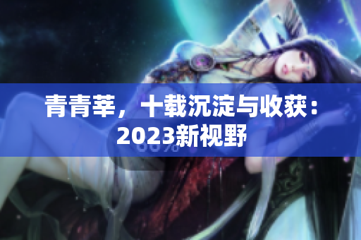 青青莘，十载沉淀与收获：2023新视野