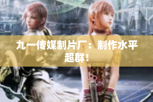 九一传媒制片厂：制作水平超群！