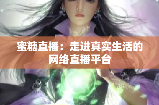 蜜糖直播：走进真实生活的网络直播平台