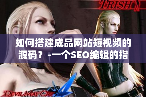 如何搭建成品网站短视频的源码？-一个SEO编辑的指南