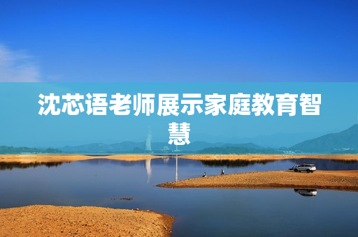 沈芯语老师展示家庭教育智慧