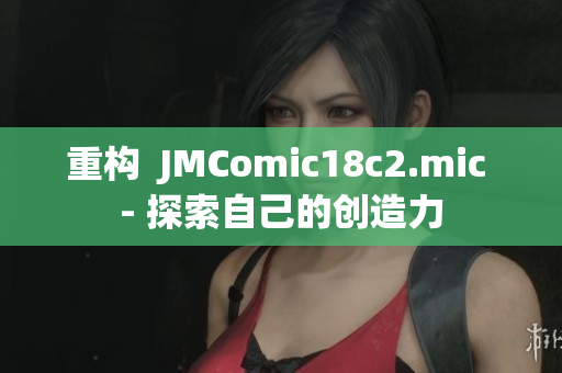 重构  JMComic18c2.mic - 探索自己的创造力