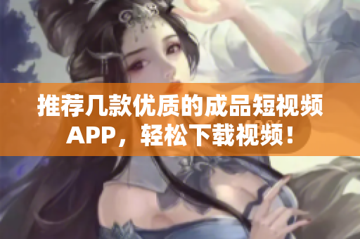 推荐几款优质的成品短视频APP，轻松下载视频！