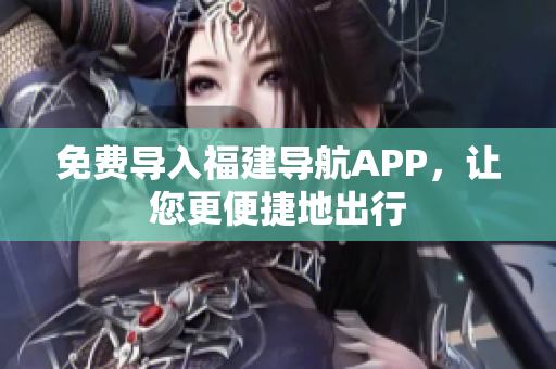 免费导入福建导航APP，让您更便捷地出行