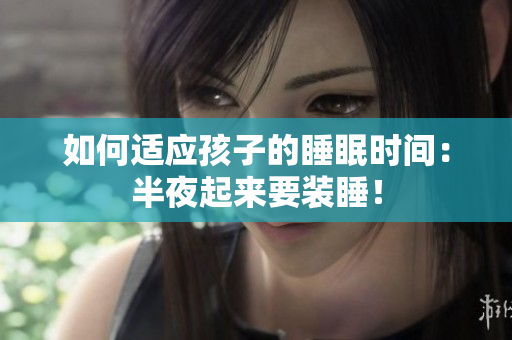 如何适应孩子的睡眠时间：半夜起来要装睡！