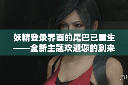 妖精登录界面的尾巴已重生——全新主题欢迎您的到来！