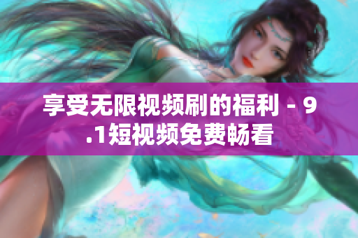 享受无限视频刷的福利 - 9.1短视频免费畅看