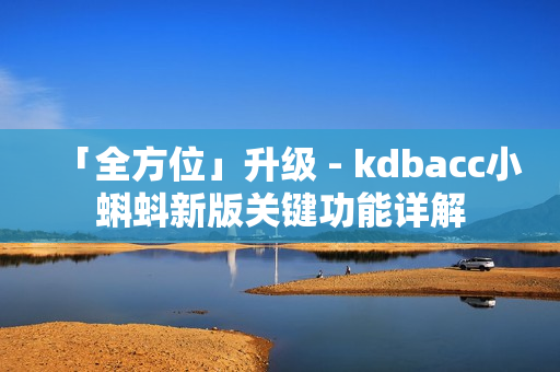 「全方位」升级 - kdbacc小蝌蚪新版关键功能详解