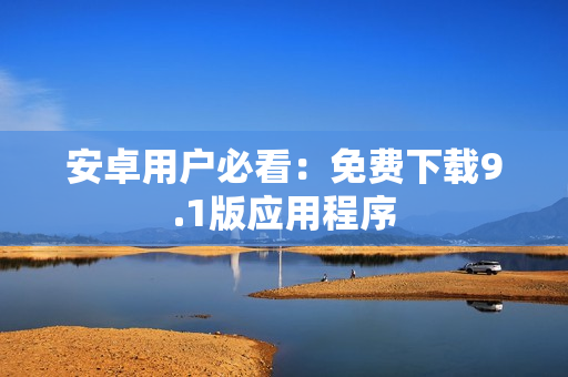 安卓用户必看：免费下载9.1版应用程序