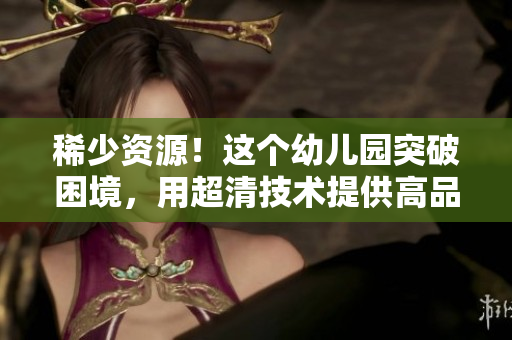 稀少资源！这个幼儿园突破困境，用超清技术提供高品质教育！