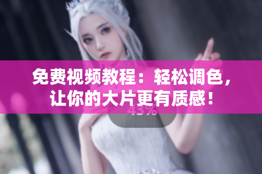 免费视频教程：轻松调色，让你的大片更有质感！