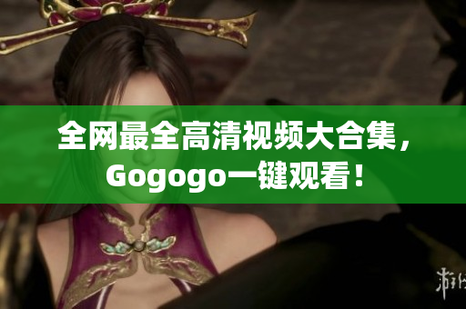 全网最全高清视频大合集，Gogogo一键观看！