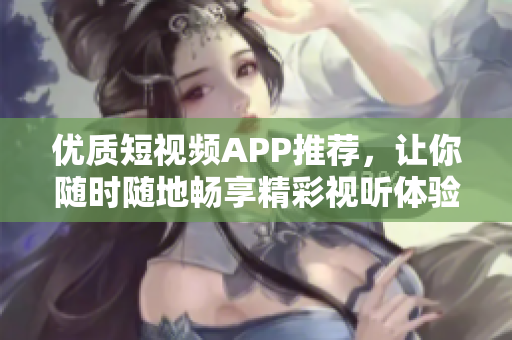 优质短视频APP推荐，让你随时随地畅享精彩视听体验
