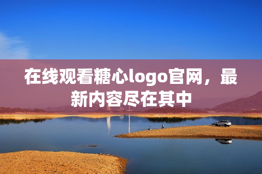 在线观看糖心logo官网，最新内容尽在其中