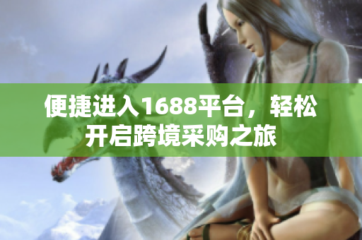 便捷进入1688平台，轻松开启跨境采购之旅