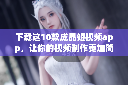 下载这10款成品短视频app，让你的视频制作更加简单易用