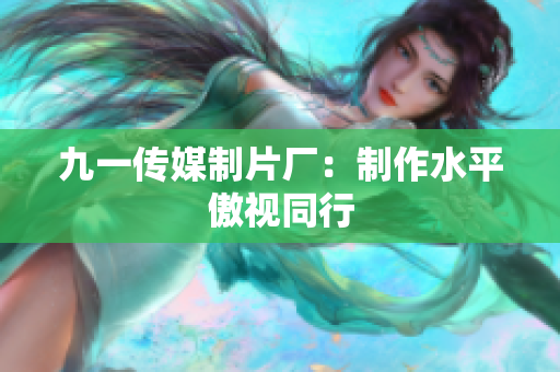 九一传媒制片厂：制作水平傲视同行